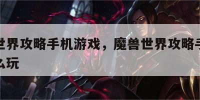 魔兽世界攻略手机游戏，魔兽世界攻略手机游戏怎么玩