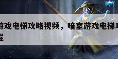 暗室游戏电梯攻略视频，暗室游戏电梯攻略视频教程