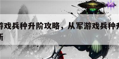 从军游戏兵种升阶攻略，从军游戏兵种升阶攻略最新